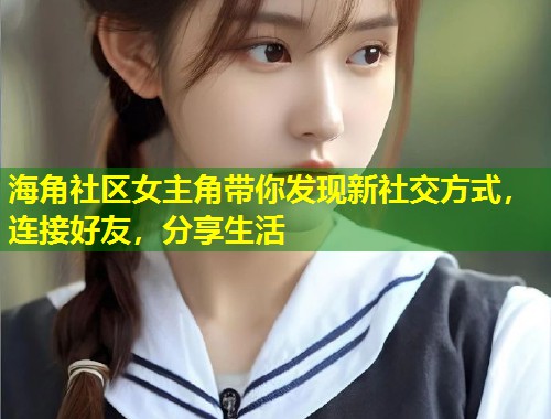 海角社区女主角带你发现新社交方式，连接好友，分享生活  第1张