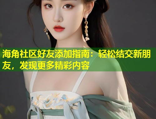 海角社区好友添加指南：轻松结交新朋友，发现更多精彩内容  第1张