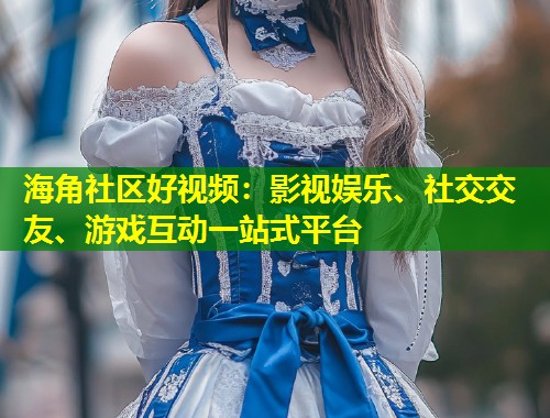 海角社区好视频：影视娱乐、社交交友、游戏互动一站式平台  第1张