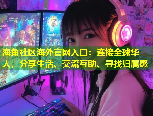 海角社区海外官网入口：连接全球华人，分享生活、交流互助、寻找归属感  第1张