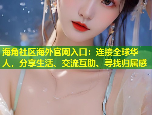 海角社区海外官网入口：连接全球华人，分享生活、交流互助、寻找归属感  第2张