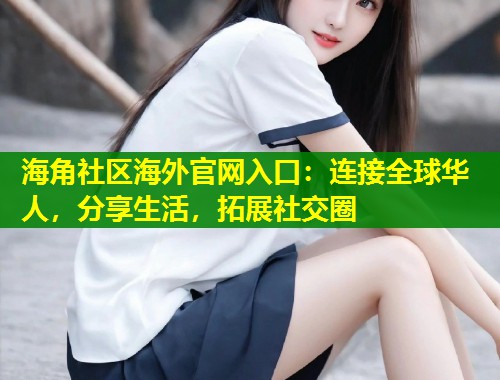 海角社区海外官网入口：连接全球华人，分享生活，拓展社交圈  第1张