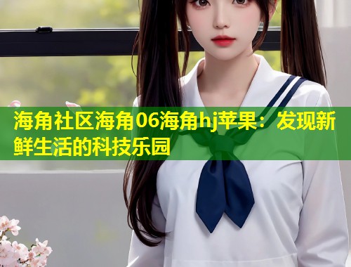 海角社区海角06海角hj苹果：发现新鲜生活的科技乐园  第1张