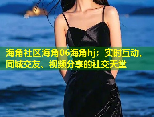 海角社区海角06海角hj：实时互动、同城交友、视频分享的社交天堂  第1张