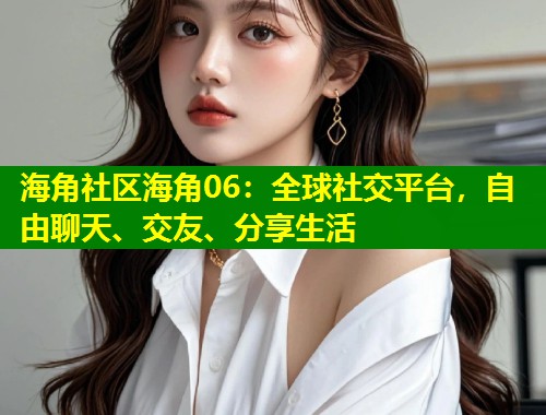 海角社区海角06：全球社交平台，自由聊天、交友、分享生活  第1张