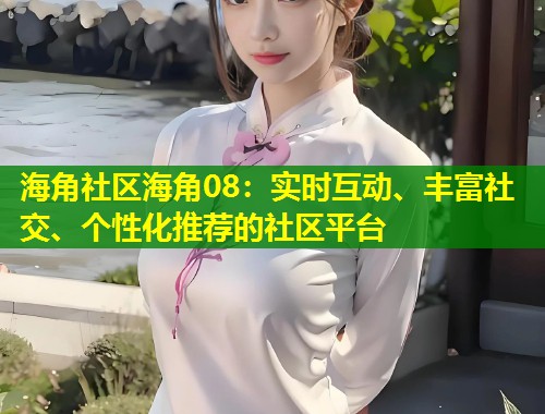 海角社区海角08：实时互动、丰富社交、个性化推荐的社区平台  第1张