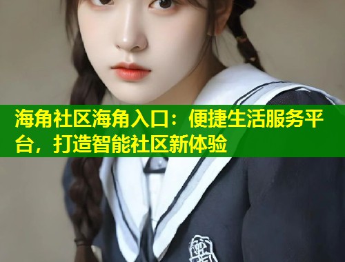 海角社区海角入口：便捷生活服务平台，打造智能社区新体验  第2张