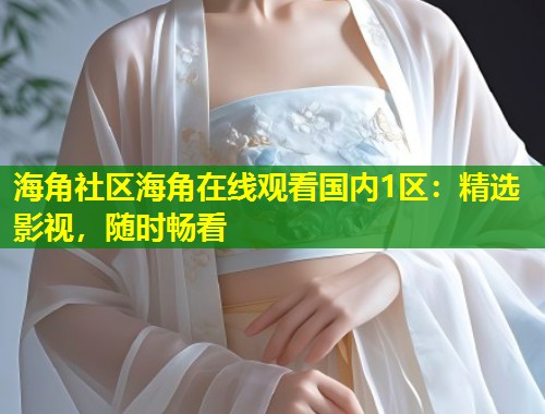 海角社区海角在线观看国内1区：精选影视，随时畅看  第1张