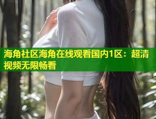 海角社区海角在线观看国内1区：超清视频无限畅看  第1张