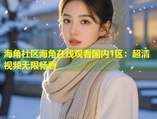 海角社区海角在线观看国内1区：超清视频无限畅看  第2张