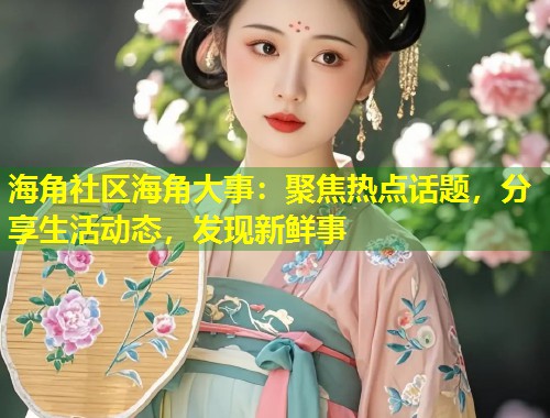 海角社区海角大事：聚焦热点话题，分享生活动态，发现新鲜事  第1张