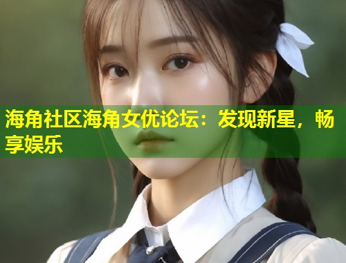 海角社区海角女优论坛：发现新星，畅享娱乐  第1张