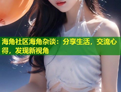 海角社区海角杂谈：分享生活，交流心得，发现新视角  第1张