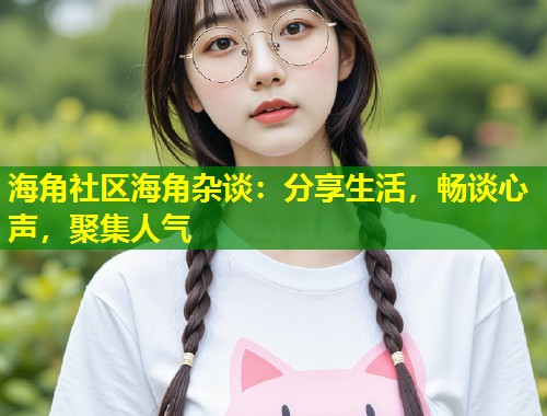 海角社区海角杂谈：分享生活，畅谈心声，聚集人气  第2张