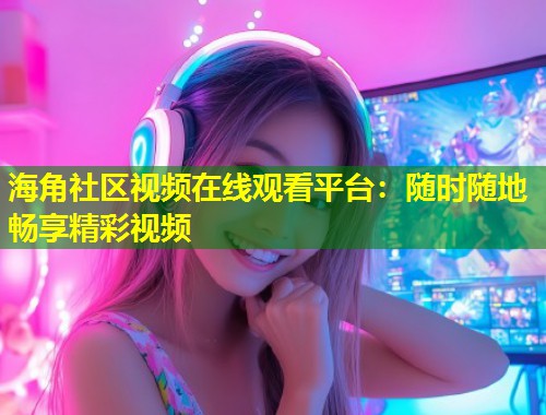 海角社区视频在线观看平台：随时随地畅享精彩视频  第1张