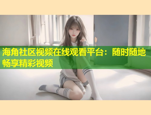 海角社区视频在线观看平台：随时随地畅享精彩视频  第2张