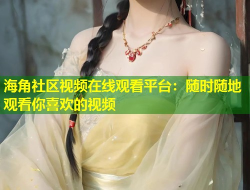 海角社区视频在线观看平台：随时随地观看你喜欢的视频  第1张