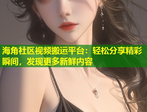 海角社区视频搬运平台：轻松分享精彩瞬间，发现更多新鲜内容  第1张