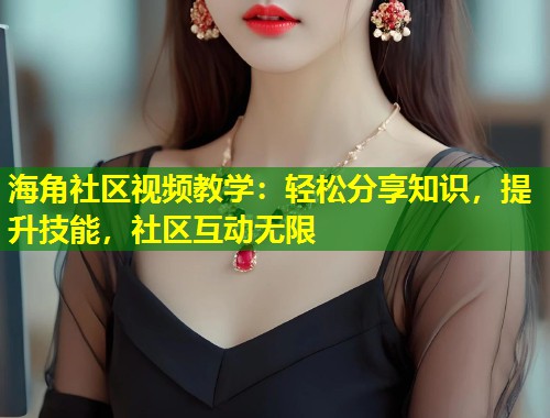 海角社区视频教学：轻松分享知识，提升技能，社区互动无限  第1张