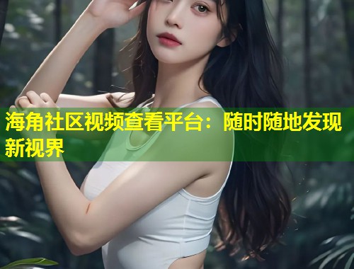 海角社区视频查看平台：随时随地发现新视界  第1张