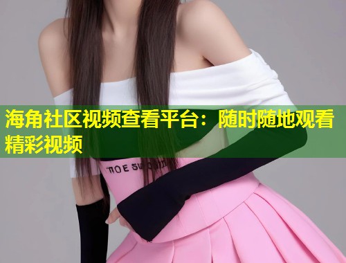 海角社区视频查看平台：随时随地观看精彩视频  第1张