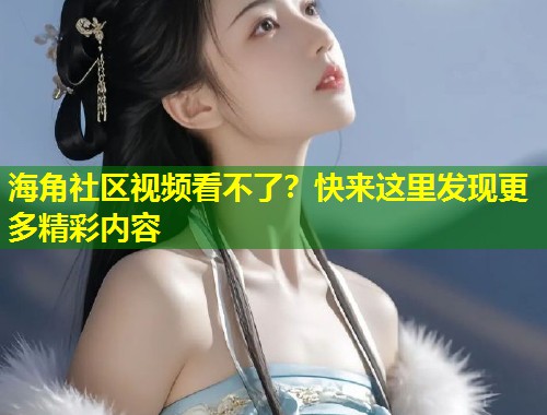 海角社区视频看不了？快来这里发现更多精彩内容  第1张