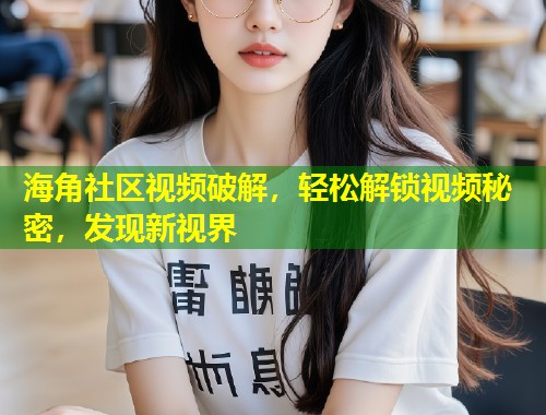 海角社区视频破解，轻松解锁视频秘密，发现新视界  第1张
