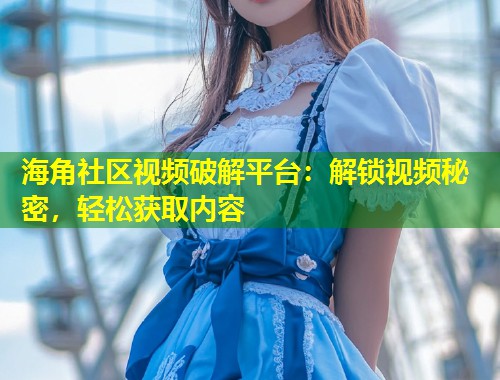 海角社区视频破解平台：解锁视频秘密，轻松获取内容  第1张