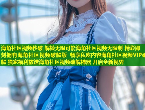 海角社区视频秒破 解锁无限可能海角社区视频无限制 精彩即刻拥有海角社区视频破解版 畅享私密内容海角社区视频VIP破解 独家福利放送海角社区视频破解神器 开启全新视界  第1张
