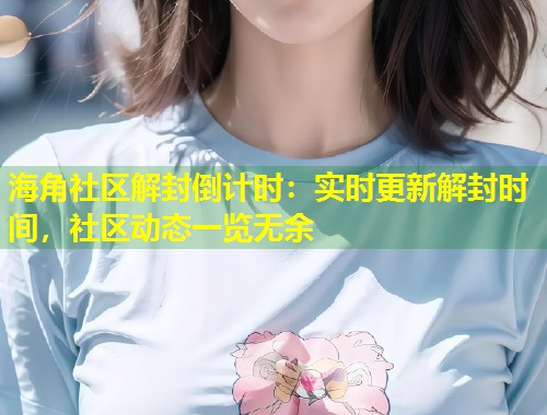 海角社区解封倒计时：实时更新解封时间，社区动态一览无余  第2张