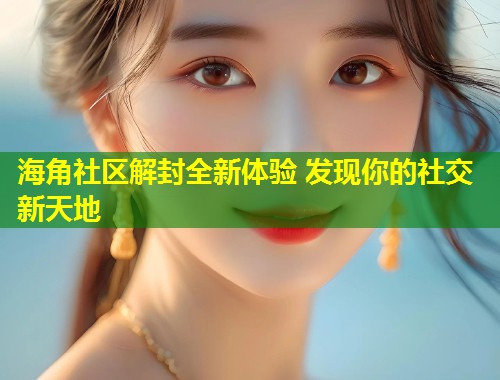 海角社区解封全新体验 发现你的社交新天地  第1张