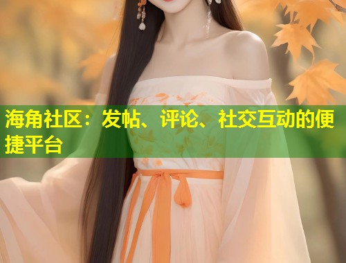 海角社区：发帖、评论、社交互动的便捷平台  第1张