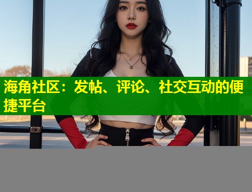 海角社区：发帖、评论、社交互动的便捷平台  第2张