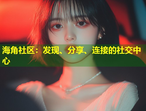 海角社区：发现、分享、连接的社交中心  第1张