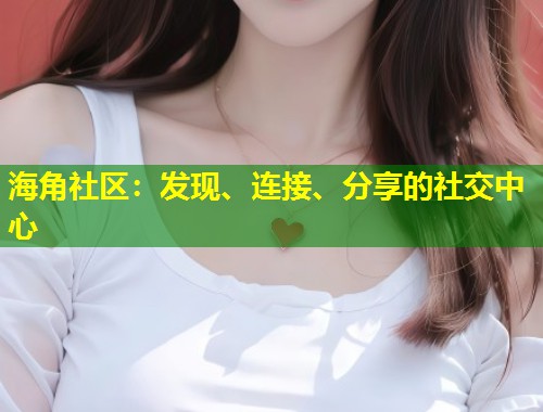 海角社区：发现、连接、分享的社交中心  第1张