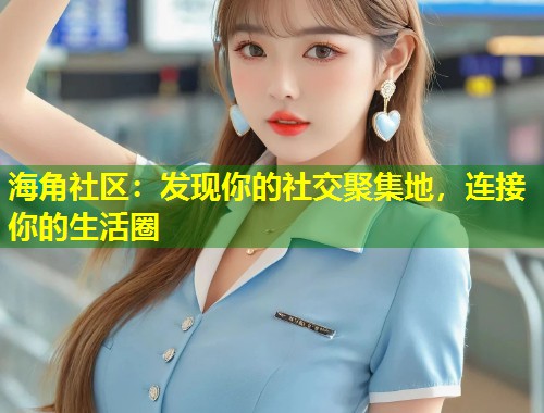 海角社区：发现你的社交聚集地，连接你的生活圈  第1张