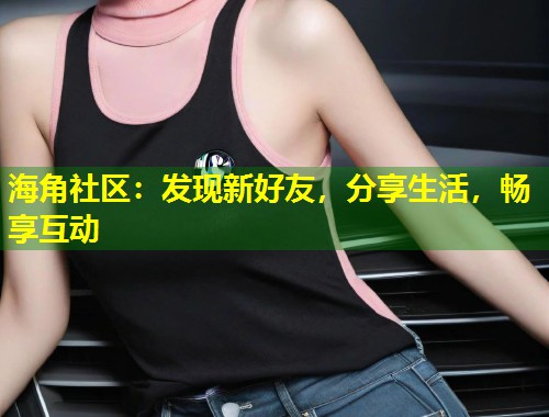 海角社区：发现新好友，分享生活，畅享互动  第1张