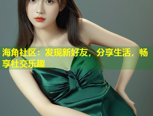 海角社区：发现新好友，分享生活，畅享社交乐趣  第1张
