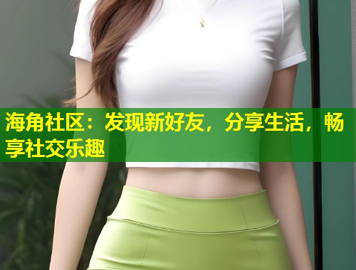 海角社区：发现新好友，分享生活，畅享社交乐趣  第2张