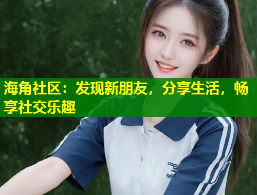 海角社区：发现新朋友，分享生活，畅享社交乐趣  第1张