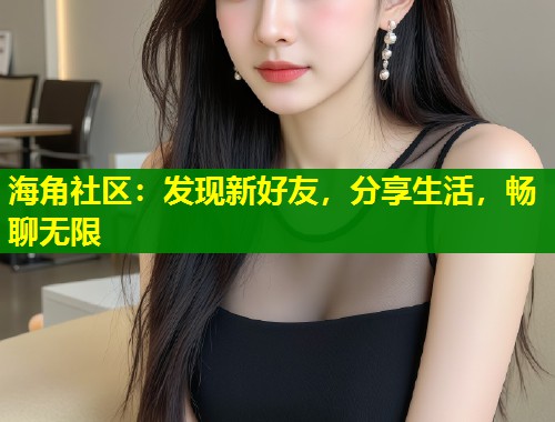 海角社区：发现新好友，分享生活，畅聊无限  第1张