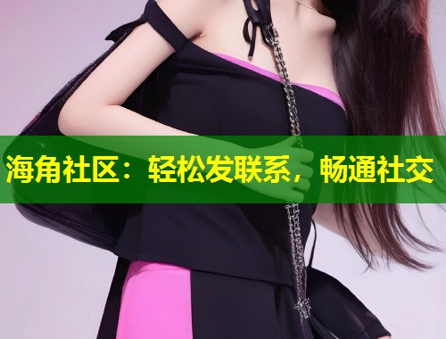 海角社区：轻松发联系，畅通社交  第2张