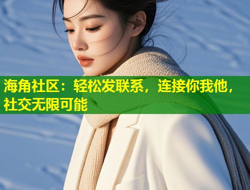海角社区：轻松发联系，连接你我他，社交无限可能  第1张