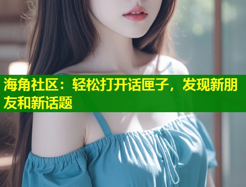海角社区：轻松打开话匣子，发现新朋友和新话题  第1张