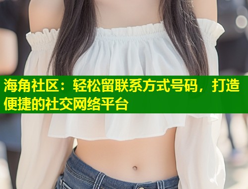 海角社区：轻松留联系方式号码，打造便捷的社交网络平台  第1张