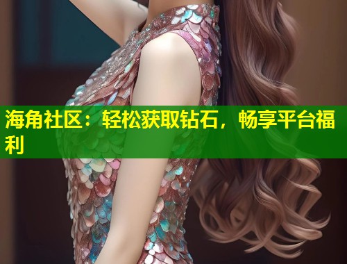 海角社区：轻松获取钻石，畅享平台福利  第1张