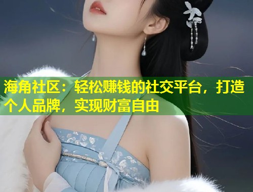 海角社区：轻松赚钱的社交平台，打造个人品牌，实现财富自由  第1张