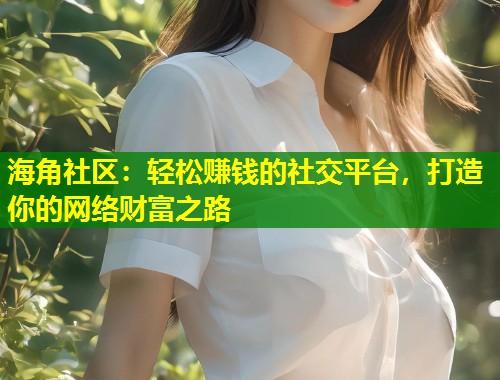 海角社区：轻松赚钱的社交平台，打造你的网络财富之路  第1张