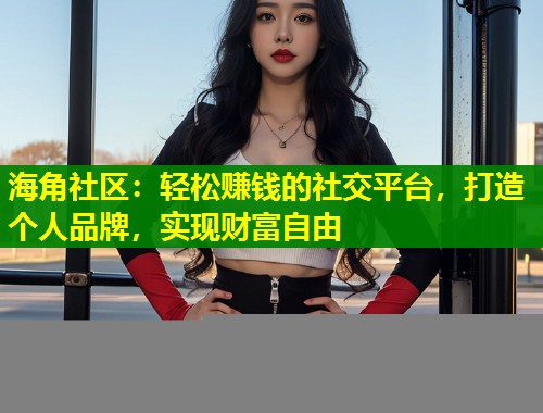 海角社区：轻松赚钱的社交平台，打造个人品牌，实现财富自由  第2张