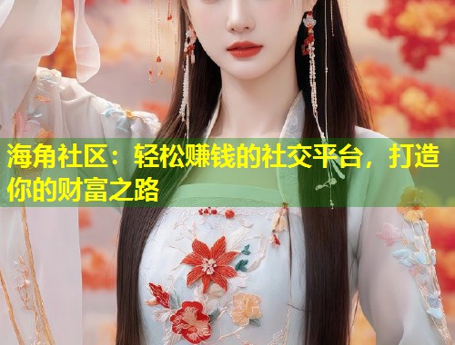 海角社区：轻松赚钱的社交平台，打造你的财富之路  第1张